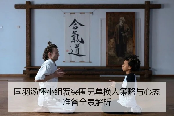 国羽汤杯小组赛突围男单换人策略与心态准备全景解析