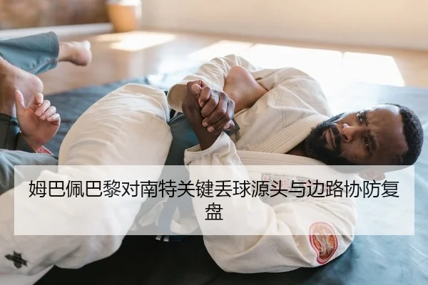 姆巴佩巴黎对南特关键丢球源头与边路协防复盘