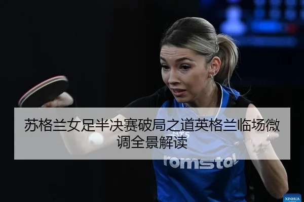 苏格兰女足半决赛破局之道英格兰临场微调全景解读